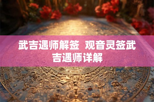 武吉遇师解签  观音灵签武吉遇师详解