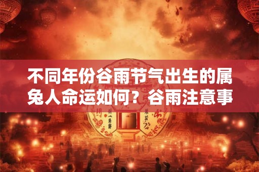 不同年份谷雨节气出生的属兔人命运如何？谷雨注意事项