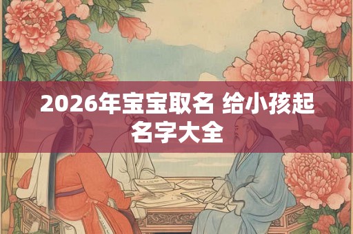 2026年宝宝取名 给小孩起名字大全