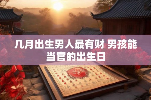 几月出生男人最有财 男孩能当官的出生日