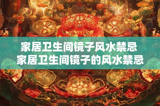 家居卫生间镜子风水禁忌 家居卫生间镜子的风水禁忌有哪些
