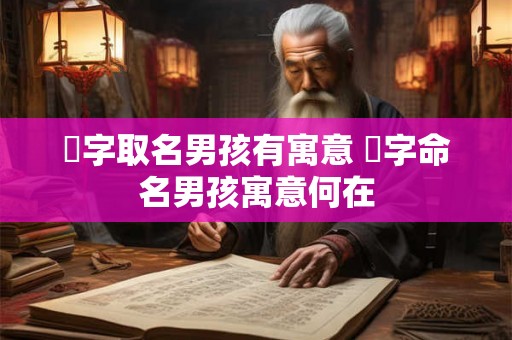 瑀字取名男孩有寓意 瑀字命名男孩寓意何在