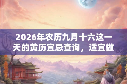2026年农历九月十六这一天的黄历宜忌查询，适宜做什么