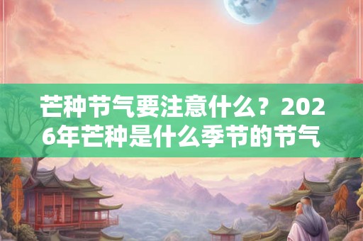 芒种节气要注意什么?2026年芒种是什么季节的节气? 芒种节气要注意什么?2026年芒种是什么季节的节气?