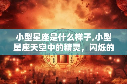 小型星座是什么样子,小型星座天空中的精灵，闪烁的秘密