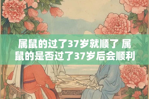 属鼠的过了37岁就顺了 属鼠的是否过了37岁后会顺利