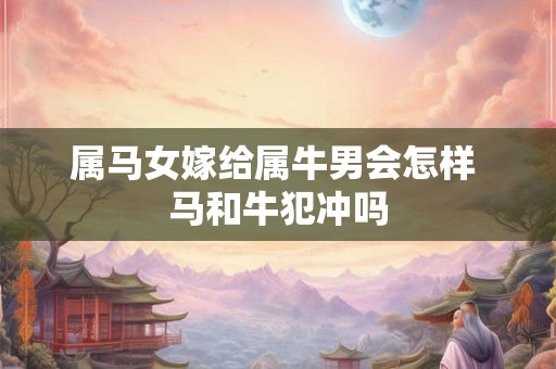 属马女嫁给属牛男会怎样 马和牛犯冲吗
