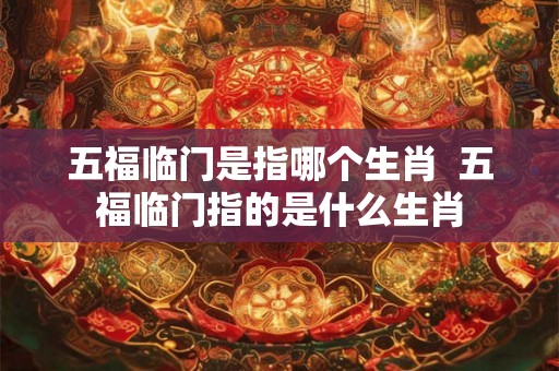 五福临门是指哪个生肖  五福临门指的是什么生肖