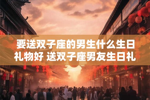 要送双子座的男生什么生日礼物好 送双子座男友生日礼物