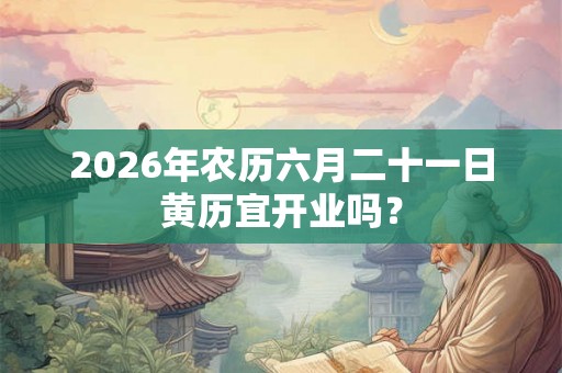 2026年农历六月二十一日黄历宜开业吗？