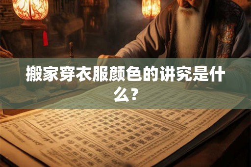 搬家穿衣服颜色的讲究是什么? 搬家穿衣服颜色的讲究是什么?