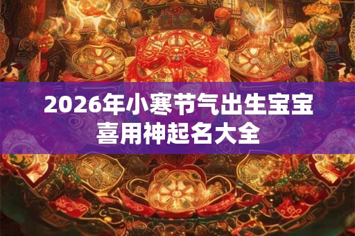 2026年小寒节气出生宝宝喜用神起名大全