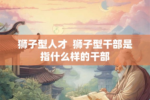 狮子型人才  狮子型干部是指什么样的干部