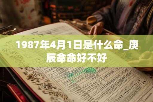 1987年4月1日是什么命_庚辰命命好不好