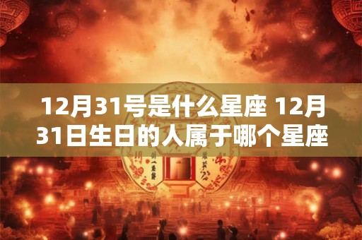 12月31号是什么星座 12月31日生日的人属于哪个星座