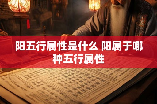 阳五行属性是什么 阳属于哪种五行属性 阳五行属性是什么 阳属于哪种五行属性