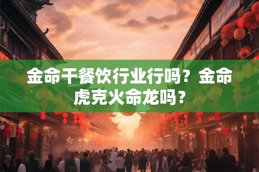 金命干餐饮行业行吗？金命虎克火命龙吗？