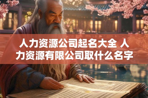 人力资源公司起名大全 人力资源有限公司取什么名字好