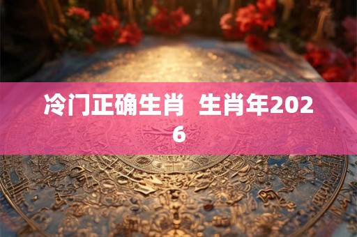 冷门正确生肖 生肖年2026 冷门正确生肖 生肖年2026
