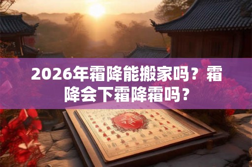 2026年霜降能搬家吗？霜降会下霜降霜吗？
