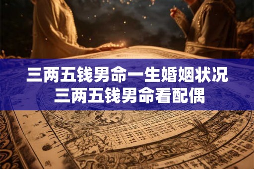 三两五钱男命一生婚姻状况 三两五钱男命看配偶
