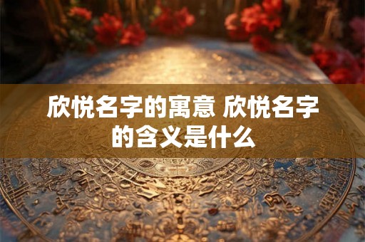 欣悦名字的寓意 欣悦名字的含义是什么