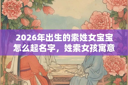 2026年出生的索姓女宝宝怎么起名字，姓索女孩寓意好的名字