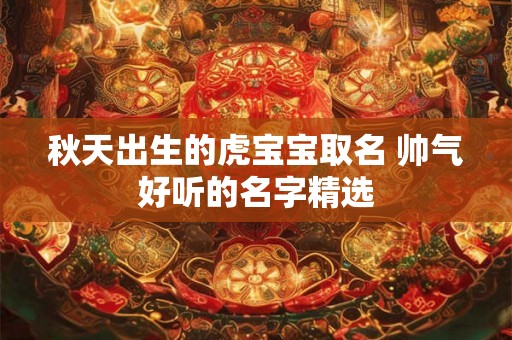 秋天出生的虎宝宝取名 帅气好听的名字精选