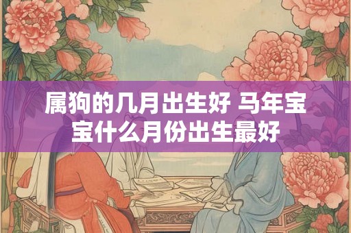 属狗的几月出生好 马年宝宝什么月份出生最好 属狗的几月出生好 马年宝宝什么月份出生最好
