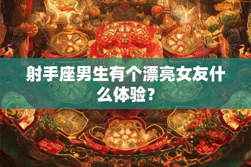 射手座男生有个漂亮女友什么体验？