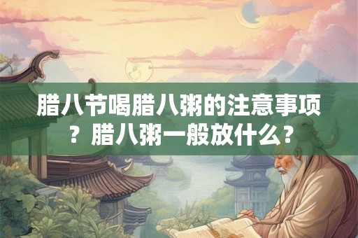 腊八节喝腊八粥的注意事项?腊八粥一般放什么? 腊八节喝腊八粥的注意事项?腊八粥一般放什么?
