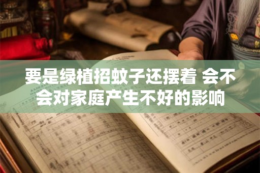 要是绿植招蚊子还摆着 会不会对家庭产生不好的影响 要是绿植招蚊子还摆着 会不会对家庭产生不好的影响