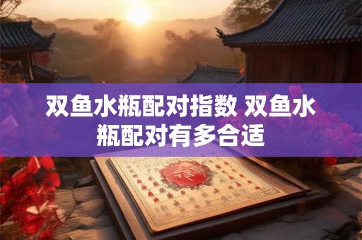 双鱼水瓶配对指数 双鱼水瓶配对有多合适 双鱼水瓶配对指数 双鱼水瓶配对有多合适