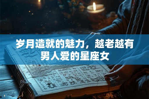 岁月造就的魅力,越老越有男人爱的星座女 岁月造就的魅力,越老越有男人爱的星座女