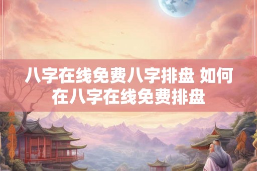 八字在线免费八字排盘 如何在八字在线免费排盘 八字在线免费八字排盘 如何在八字在线免费排盘