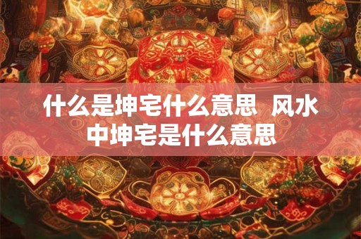 什么是坤宅什么意思  风水中坤宅是什么意思