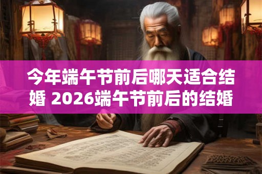 今年端午节前后哪天适合结婚 2026端午节前后的结婚吉日