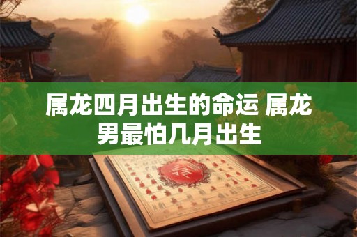 属龙四月出生的命运 属龙男最怕几月出生