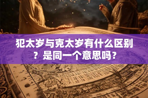 犯太岁与克太岁有什么区别?是同一个意思吗? 犯太岁与克太岁有什么区别?是同一个意思吗?
