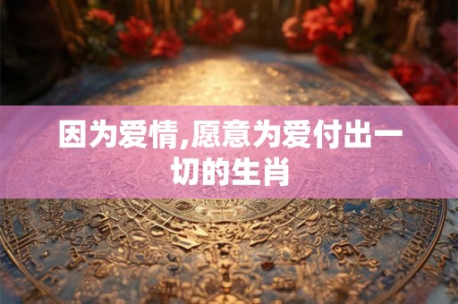 因为爱情,愿意为爱付出一切的生肖