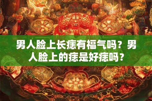 男人脸上长痣有福气吗？男人脸上的痣是好痣吗？