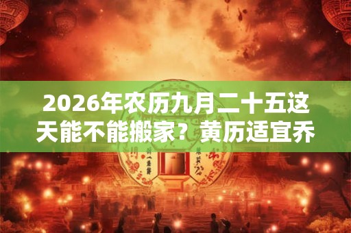 2026年农历九月二十五这天能不能搬家？黄历适宜乔迁吗