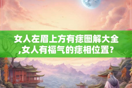 女人左眉上方有痣图解大全,女人有福气的痣相位置? 女人左眉上方有痣图解大全,女人有福气的痣相位置?