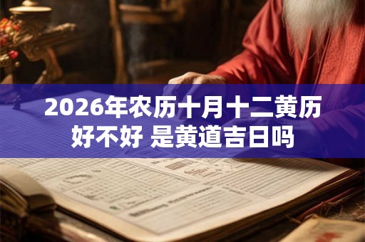 2026年农历十月十二黄历好不好 是黄道吉日吗