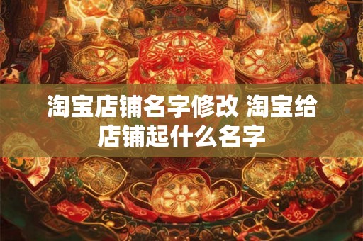 淘宝店铺名字修改 淘宝给店铺起什么名字 淘宝店铺名字修改 淘宝给店铺起什么名字