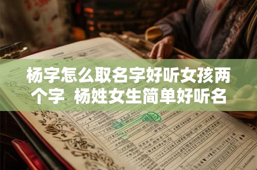 杨字怎么取名字好听女孩两个字  杨姓女生简单好听名字