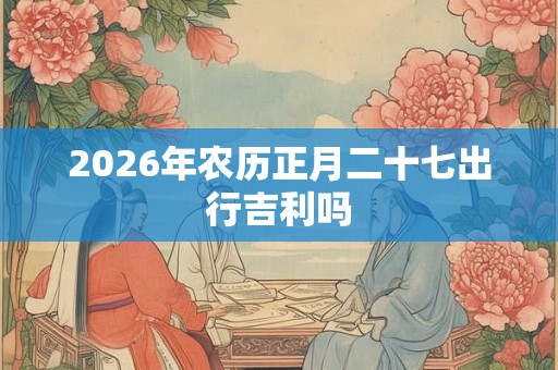 2026年农历正月二十七出行吉利吗