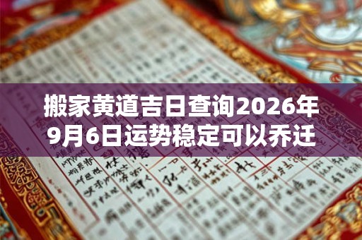 搬家黄道吉日查询2026年9月6日运势稳定可以乔迁