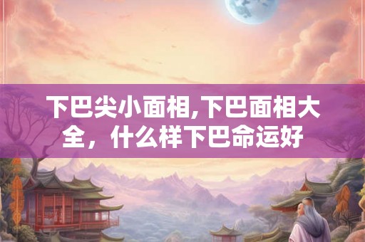 下巴尖小面相,下巴面相大全，什么样下巴命运好