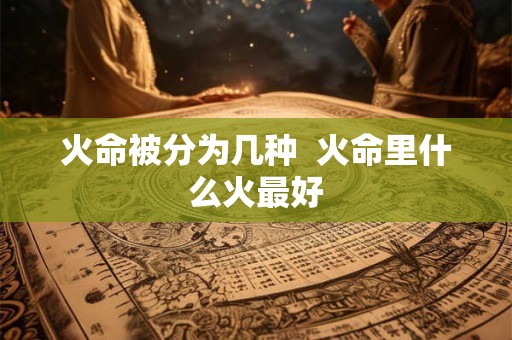 火命被分为几种  火命里什么火最好